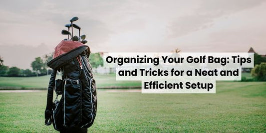 Organizing Your Golf Bag: Tips and Tricks for a Neat and Efficient Setup